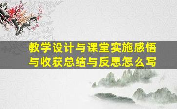 教学设计与课堂实施感悟与收获总结与反思怎么写