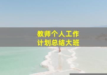 教师个人工作计划总结大班