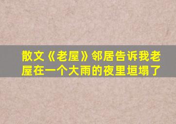 散文《老屋》邻居告诉我老屋在一个大雨的夜里垣塌了