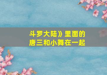 斗罗大陆》里面的唐三和小舞在一起