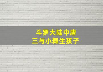 斗罗大陆中唐三与小舞生孩子