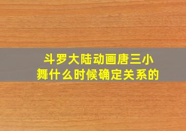 斗罗大陆动画唐三小舞什么时候确定关系的