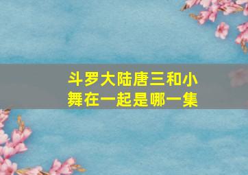 斗罗大陆唐三和小舞在一起是哪一集