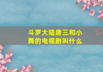 斗罗大陆唐三和小舞的电视剧叫什么