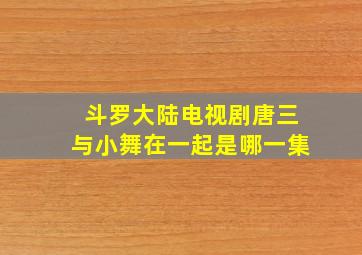 斗罗大陆电视剧唐三与小舞在一起是哪一集