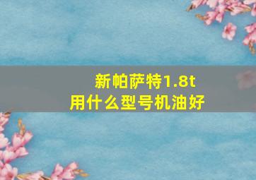 新帕萨特1.8t用什么型号机油好