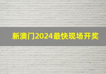 新澳门2024最快现场开奖