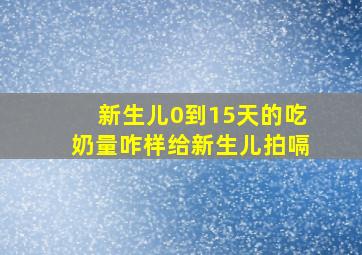 新生儿0到15天的吃奶量咋样给新生儿拍嗝