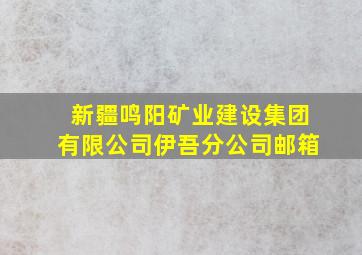 新疆鸣阳矿业建设集团有限公司伊吾分公司邮箱