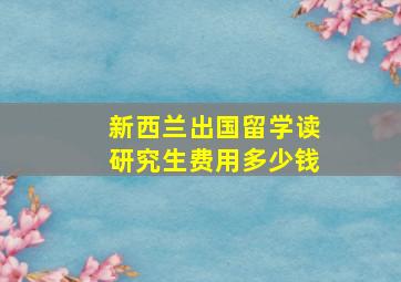 新西兰出国留学读研究生费用多少钱