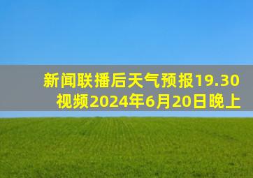 新闻联播后天气预报19.30视频2024年6月20日晚上