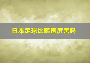 日本足球比韩国厉害吗