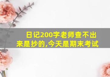 日记200字老师查不出来是抄的,今天是期末考试