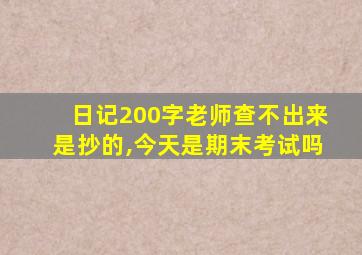 日记200字老师查不出来是抄的,今天是期末考试吗