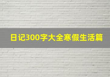 日记300字大全寒假生活篇