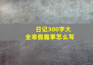 日记300字大全寒假趣事怎么写