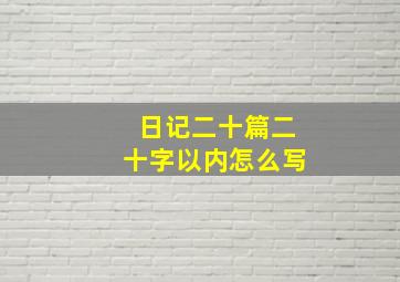 日记二十篇二十字以内怎么写