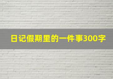 日记假期里的一件事300字