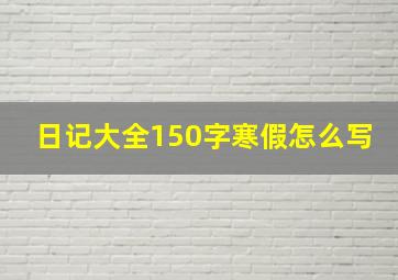 日记大全150字寒假怎么写