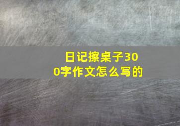 日记擦桌子300字作文怎么写的