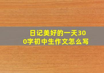 日记美好的一天300字初中生作文怎么写