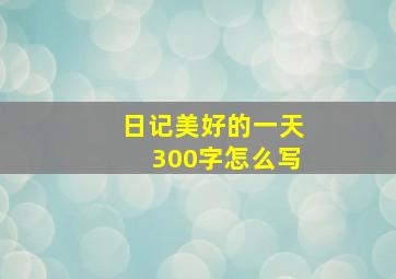 日记美好的一天300字怎么写