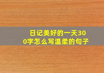 日记美好的一天300字怎么写温柔的句子