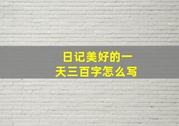 日记美好的一天三百字怎么写