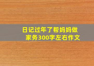 日记过年了帮妈妈做家务300字左右作文