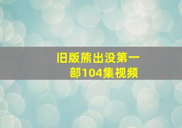 旧版熊出没第一部104集视频