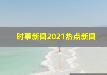 时事新闻2021热点新闻