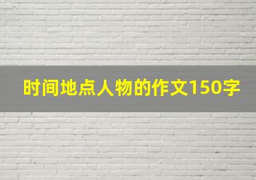 时间地点人物的作文150字