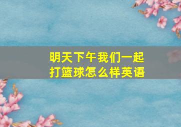 明天下午我们一起打篮球怎么样英语