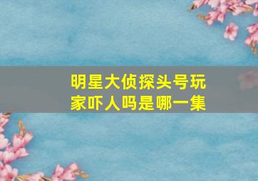 明星大侦探头号玩家吓人吗是哪一集