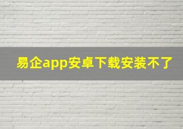 易企app安卓下载安装不了