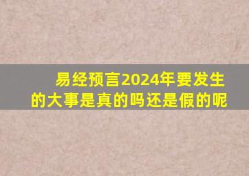 易经预言2024年要发生的大事是真的吗还是假的呢