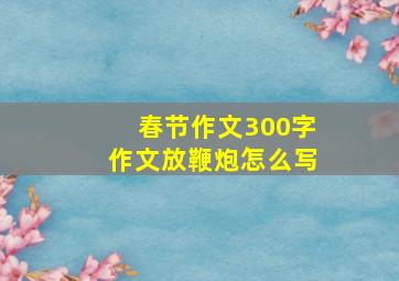 春节作文300字作文放鞭炮怎么写