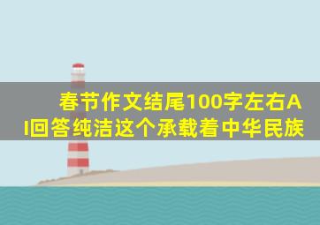 春节作文结尾100字左右AI回答纯洁这个承载着中华民族