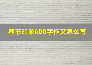 春节印象600字作文怎么写