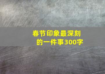 春节印象最深刻的一件事300字