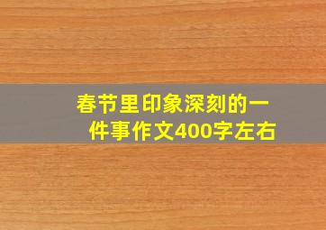 春节里印象深刻的一件事作文400字左右