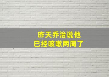 昨天乔治说他已经咳嗽两周了