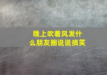 晚上吹着风发什么朋友圈说说搞笑