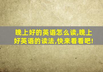 晚上好的英语怎么读,晚上好英语的读法,快来看看吧!