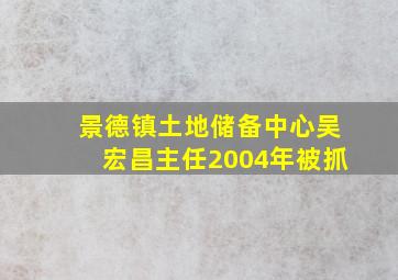 景德镇土地储备中心吴宏昌主任2004年被抓