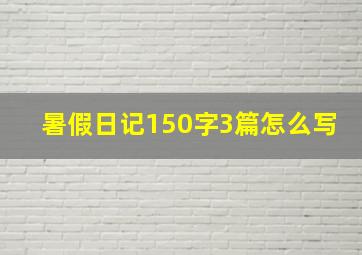 暑假日记150字3篇怎么写