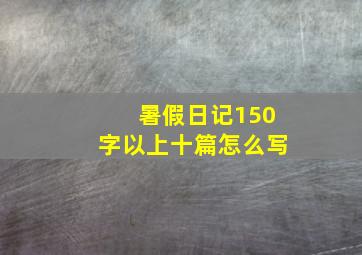 暑假日记150字以上十篇怎么写