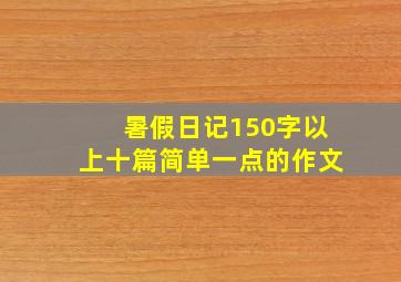 暑假日记150字以上十篇简单一点的作文