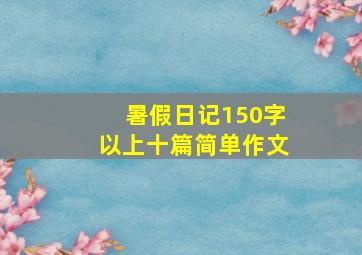 暑假日记150字以上十篇简单作文