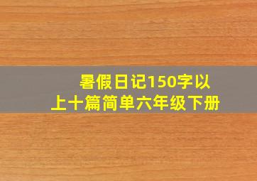 暑假日记150字以上十篇简单六年级下册